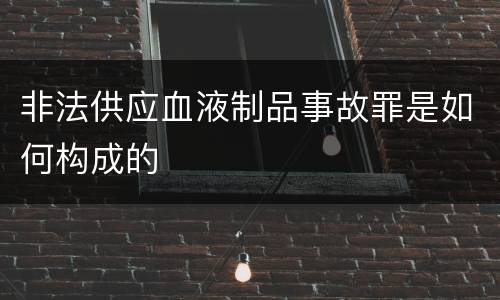 非法供应血液制品事故罪是如何构成的