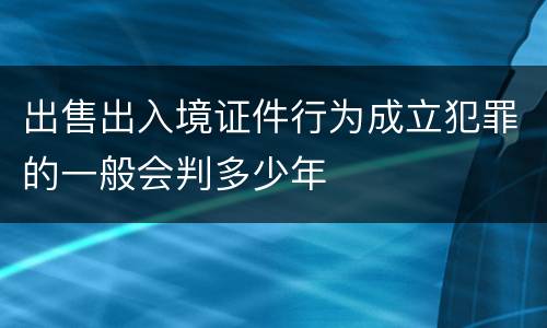 出售出入境证件行为成立犯罪的一般会判多少年