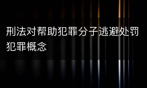 刑法对帮助犯罪分子逃避处罚犯罪概念