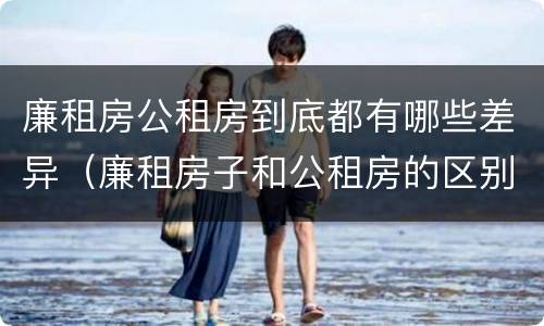 廉租房公租房到底都有哪些差异（廉租房子和公租房的区别）