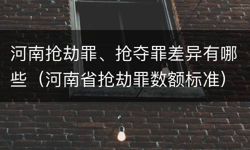 河南抢劫罪、抢夺罪差异有哪些（河南省抢劫罪数额标准）