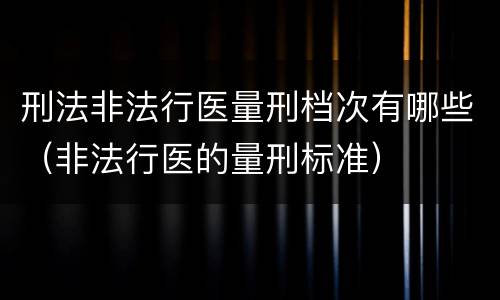 刑法非法行医量刑档次有哪些（非法行医的量刑标准）