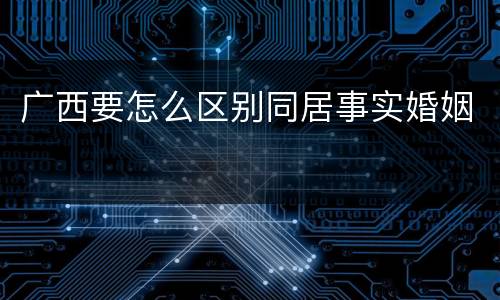 广西要怎么区别同居事实婚姻