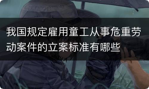 我国规定雇用童工从事危重劳动案件的立案标准有哪些