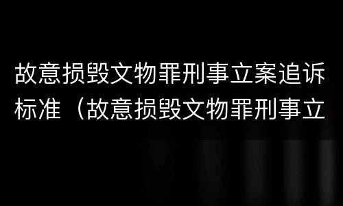 故意损毁文物罪刑事立案追诉标准（故意损毁文物罪刑事立案追诉标准是什么）