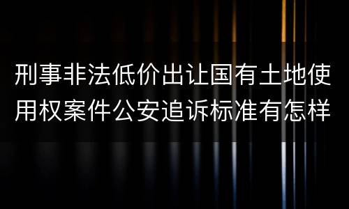 刑事非法低价出让国有土地使用权案件公安追诉标准有怎样的规定