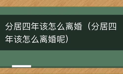 分居四年该怎么离婚（分居四年该怎么离婚呢）