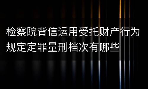 检察院背信运用受托财产行为规定定罪量刑档次有哪些