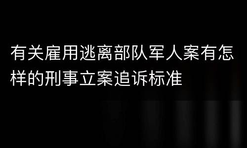 有关雇用逃离部队军人案有怎样的刑事立案追诉标准