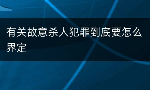 有关故意杀人犯罪到底要怎么界定