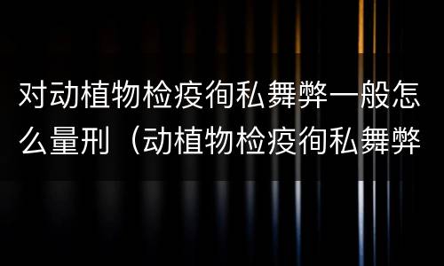 对动植物检疫徇私舞弊一般怎么量刑（动植物检疫徇私舞弊是故意犯罪吗）
