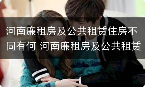 河南廉租房及公共租赁住房不同有何 河南廉租房及公共租赁住房不同有何规定