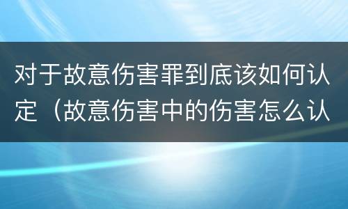 对于故意伤害罪到底该如何认定（故意伤害中的伤害怎么认定）