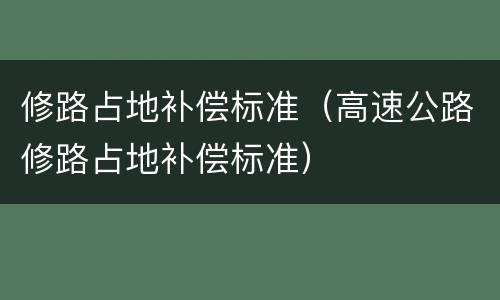 修路占地补偿标准（高速公路修路占地补偿标准）