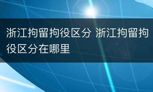 浙江拘留拘役区分 浙江拘留拘役区分在哪里
