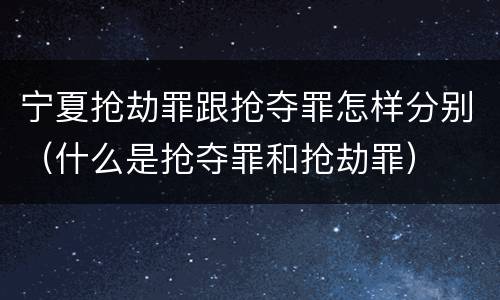 宁夏抢劫罪跟抢夺罪怎样分别（什么是抢夺罪和抢劫罪）