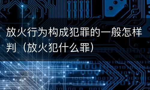 放火行为构成犯罪的一般怎样判（放火犯什么罪）