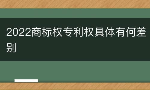 2022商标权专利权具体有何差别