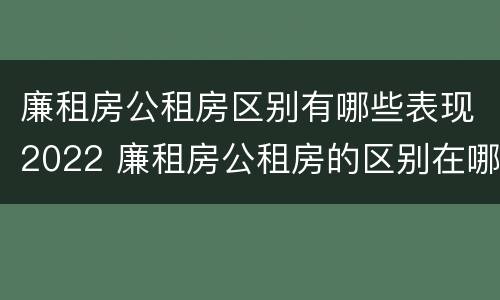 廉租房公租房区别有哪些表现2022 廉租房公租房的区别在哪里