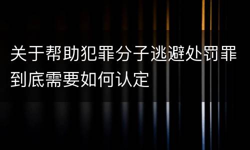 关于帮助犯罪分子逃避处罚罪到底需要如何认定