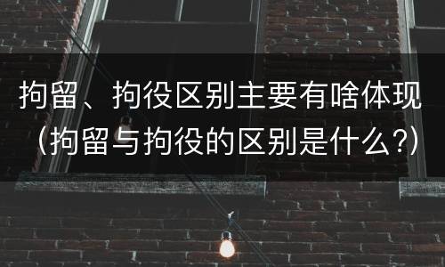 拘留、拘役区别主要有啥体现（拘留与拘役的区别是什么?）
