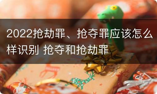 2022抢劫罪、抢夺罪应该怎么样识别 抢夺和抢劫罪
