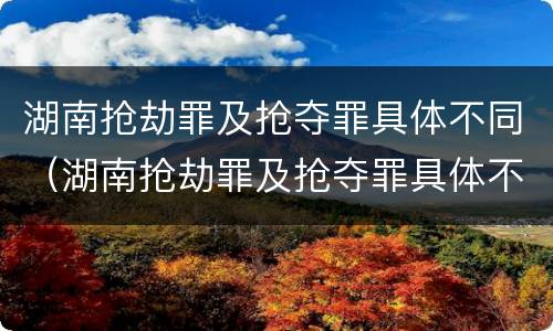 湖南抢劫罪及抢夺罪具体不同（湖南抢劫罪及抢夺罪具体不同处罚）