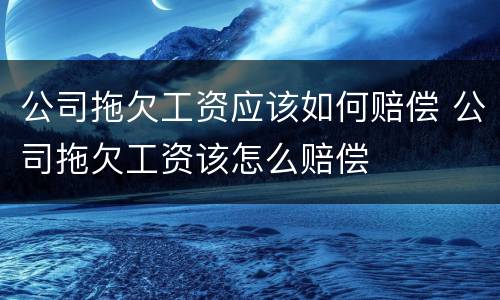 公司拖欠工资应该如何赔偿 公司拖欠工资该怎么赔偿