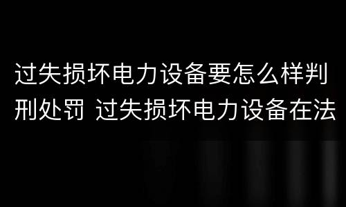 过失损坏电力设备要怎么样判刑处罚 过失损坏电力设备在法律上是不允许量刑的