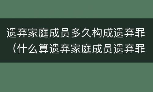 遗弃家庭成员多久构成遗弃罪（什么算遗弃家庭成员遗弃罪）
