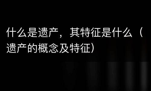 什么是遗产，其特征是什么（遗产的概念及特征）