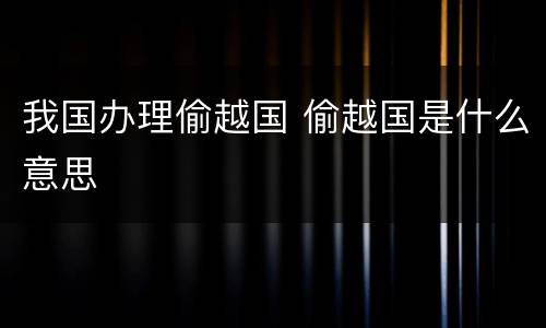 我国办理偷越国 偷越国是什么意思