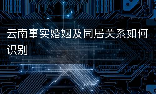 云南事实婚姻及同居关系如何识别
