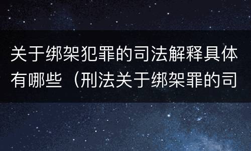 关于绑架犯罪的司法解释具体有哪些（刑法关于绑架罪的司法解释）