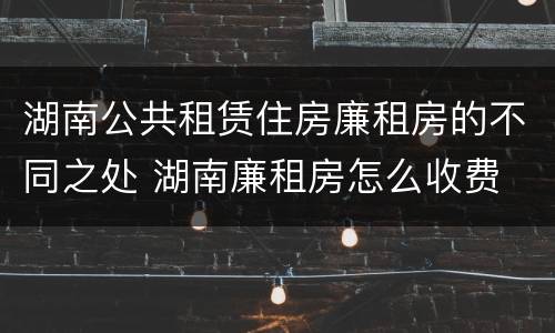 湖南公共租赁住房廉租房的不同之处 湖南廉租房怎么收费