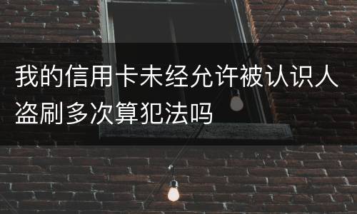 我的信用卡未经允许被认识人盗刷多次算犯法吗