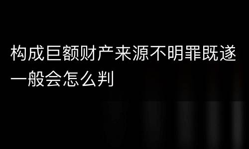 构成巨额财产来源不明罪既遂一般会怎么判
