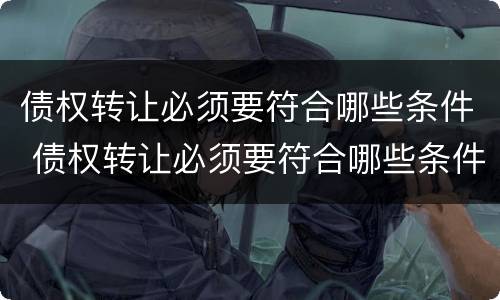 债权转让必须要符合哪些条件 债权转让必须要符合哪些条件才能转让