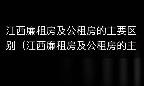 江西廉租房及公租房的主要区别（江西廉租房及公租房的主要区别是什么）