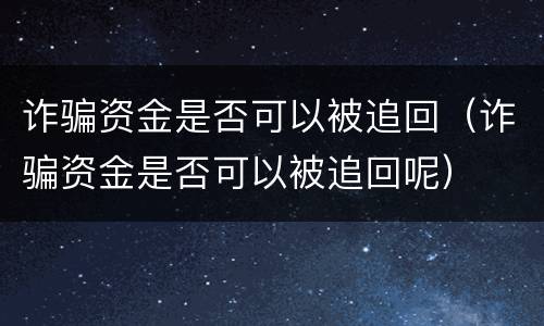 诈骗资金是否可以被追回（诈骗资金是否可以被追回呢）