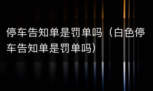 停车告知单是罚单吗（白色停车告知单是罚单吗）