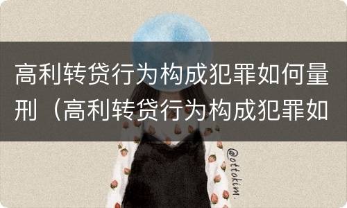高利转贷行为构成犯罪如何量刑（高利转贷行为构成犯罪如何量刑的）