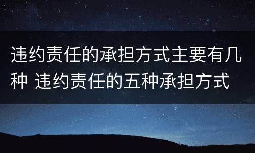 违约责任的承担方式主要有几种 违约责任的五种承担方式