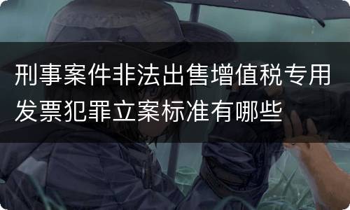 刑事案件非法出售增值税专用发票犯罪立案标准有哪些