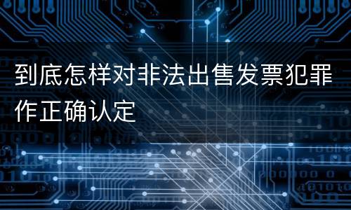 到底怎样对非法出售发票犯罪作正确认定