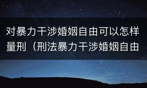 对暴力干涉婚姻自由可以怎样量刑（刑法暴力干涉婚姻自由）