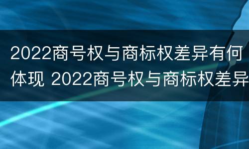 2022商号权与商标权差异有何体现 2022商号权与商标权差异有何体现呢
