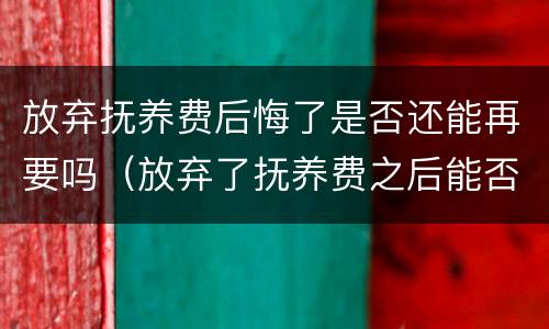 放弃抚养费后悔了是否还能再要吗（放弃了抚养费之后能否再起诉抚养费）