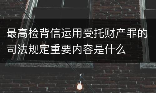 最高检背信运用受托财产罪的司法规定重要内容是什么