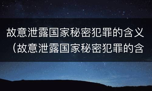 故意泄露国家秘密犯罪的含义（故意泄露国家秘密犯罪的含义有哪些）